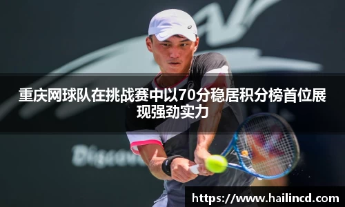 重庆网球队在挑战赛中以70分稳居积分榜首位展现强劲实力