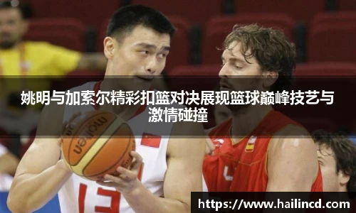 姚明与加索尔精彩扣篮对决展现篮球巅峰技艺与激情碰撞