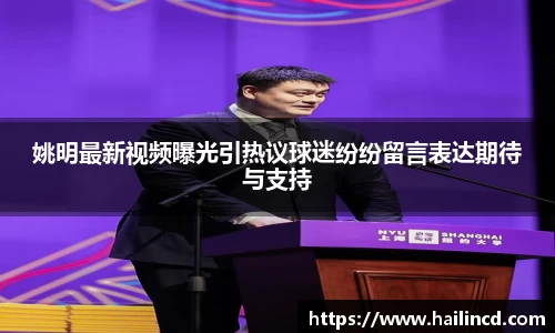 姚明最新视频曝光引热议球迷纷纷留言表达期待与支持