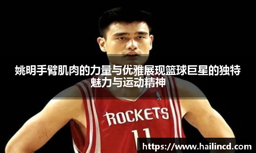 姚明手臂肌肉的力量与优雅展现篮球巨星的独特魅力与运动精神