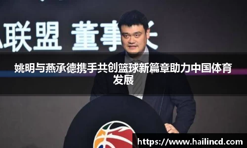 姚明与燕承德携手共创篮球新篇章助力中国体育发展