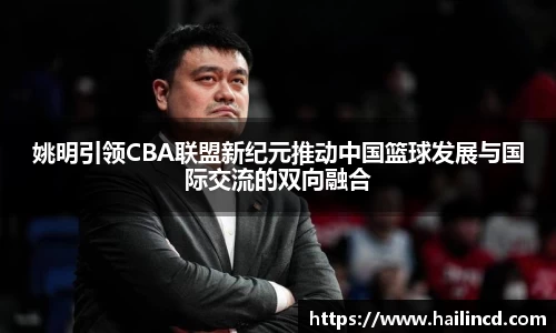 姚明引领CBA联盟新纪元推动中国篮球发展与国际交流的双向融合