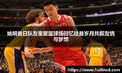 姚明昔日队友重聚篮球场回忆往昔岁月共叙友情与梦想