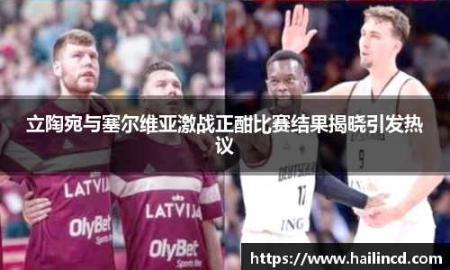 立陶宛与塞尔维亚激战正酣比赛结果揭晓引发热议
